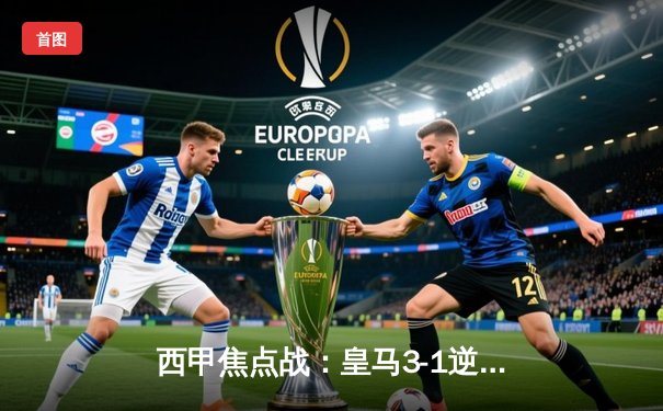 西甲焦点战：皇马3-1逆转巴萨，本泽马双响锁定胜局