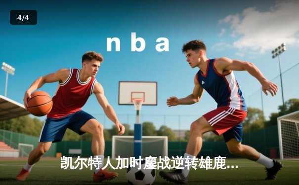 凯尔特人加时鏖战逆转雄鹿，塔图姆36分献准绝杀 - 4