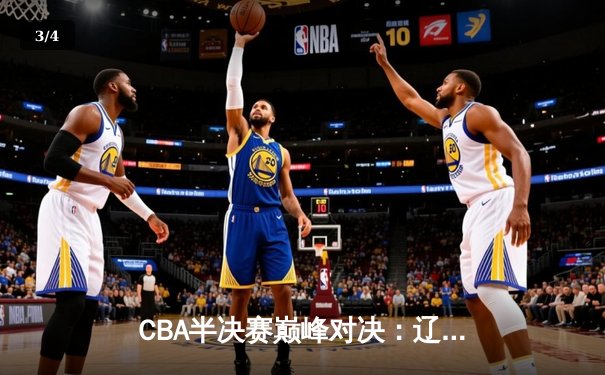 CBA半决赛巅峰对决：辽宁逆转广东夺赛点，张镇麟37分创生涯新高 - 3