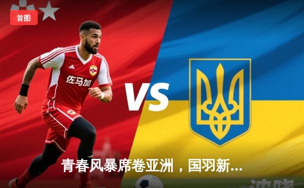 青春风暴席卷亚洲，国羽新生代力克日本队重夺汤姆斯杯