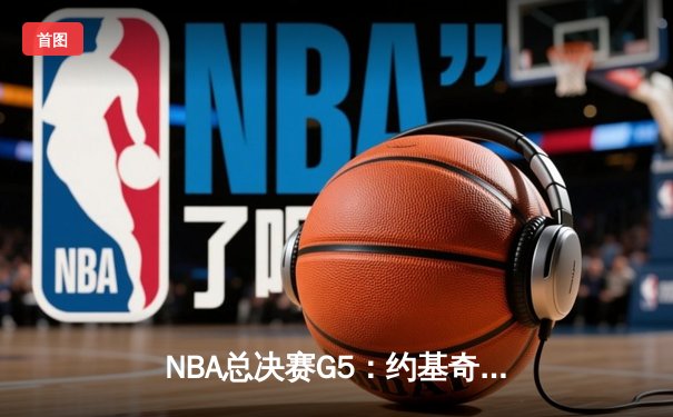 NBA总决赛G5：约基奇三双主宰战局 掘金主场险胜热火夺赛点