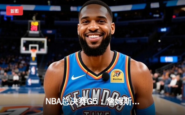 NBA总决赛G5：詹姆斯关键三分锁定胜局 湖人总比分3-2领先掘金