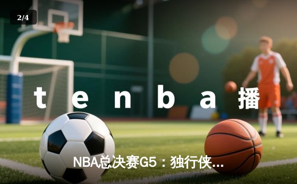 NBA总决赛G5：独行侠逆转取胜，东契奇三双率队夺得赛点 - 2