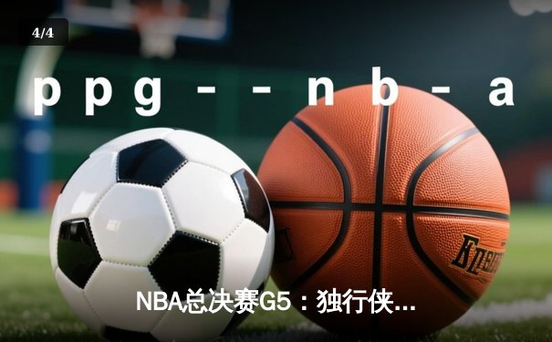 NBA总决赛G5：独行侠逆转取胜，东契奇三双率队夺得赛点 - 4