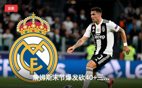 詹姆斯末节爆发砍40+三双 湖人加时险胜勇士迎四连胜