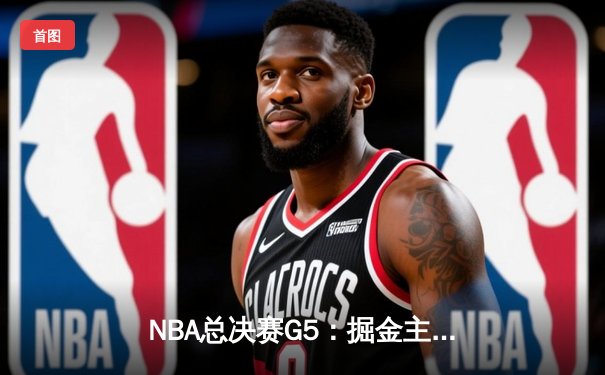 NBA总决赛G5：掘金主场力克热火 约基奇31+12率队夺赛点