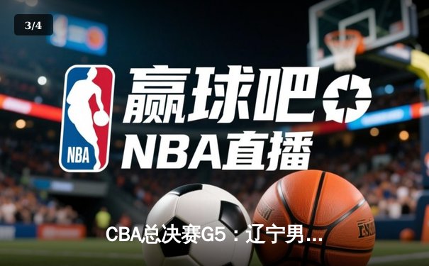 CBA总决赛G5：辽宁男篮逆转新疆夺三连冠，赵继伟荣膺FMVP - 3