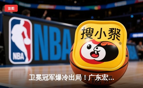 卫冕冠军爆冷出局！广东宏远加时惜败浙江稠州，半决赛悬念陡增