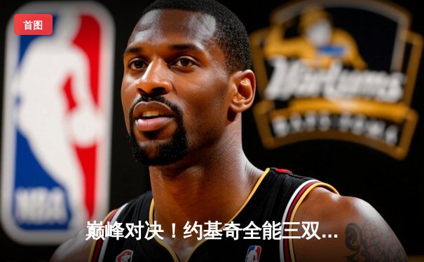 巅峰对决！约基奇全能三双力压字母哥，掘金加时险胜雄鹿