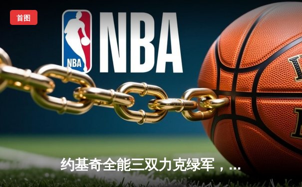 约基奇全能三双力克绿军，掘金客场奏凯彰显卫冕冠军底蕴