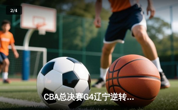 CBA总决赛G4辽宁逆转广东夺赛点 赵继伟关键三分定乾坤 - 2