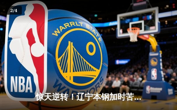 惊天逆转！辽宁本钢加时苦战终结浙江稠州金租十一连胜 - 2